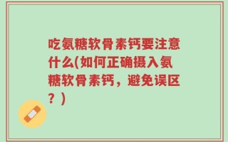 吃氨糖软骨素钙要注意什么(如何正确摄入氨糖软骨素钙，避免误区？)