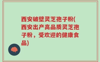 西安破壁灵芝孢子粉(西安出产高品质灵芝孢子粉，受欢迎的健康食品)