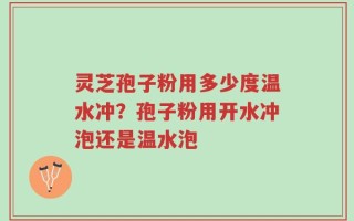 灵芝孢子粉用多少度温水冲？孢子粉用开水冲泡还是温水泡