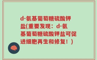 d-氨基葡萄糖硫酸钾盐(重要发现：d-氨基葡萄糖硫酸钾盐可促进细胞再生和修复！)