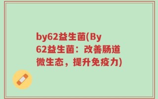 by62益生菌(By62益生菌：改善肠道微生态，提升免疫力)