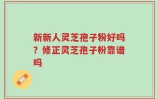 新新人灵芝孢子粉好吗？修正灵芝孢子粉靠谱吗