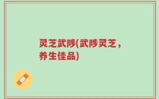 灵芝武陟(武陟灵芝，养生佳品)