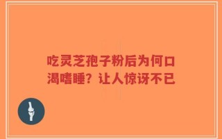 吃灵芝孢子粉后为何口渴嗜睡？让人惊讶不已