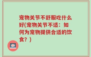 宠物关节不舒服吃什么好(宠物关节不适：如何为宠物提供合适的饮食？)