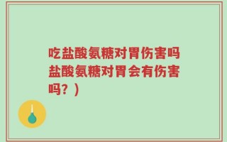 吃盐酸氨糖对胃伤害吗盐酸氨糖对胃会有伤害吗？)