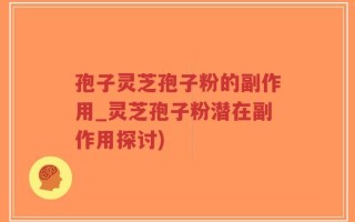 孢子灵芝孢子粉的副作用_灵芝孢子粉潜在副作用探讨)