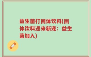 益生菌打固体饮料(固体饮料迎来新宠：益生菌加入)
