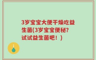 3岁宝宝大便干燥吃益生菌(3岁宝宝便秘？试试益生菌吧！)