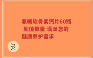 氨糖软骨素钙片60瓶 超值数量 满足您的健康养护需求