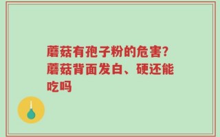 蘑菇有孢子粉的危害？蘑菇背面发白、硬还能吃吗