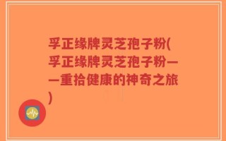 孚正缘牌灵芝孢子粉(孚正缘牌灵芝孢子粉——重拾健康的神奇之旅)