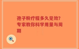 孢子粉疗程多久见效？专家教你科学用量与周期