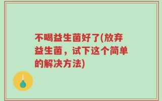 不喝益生菌好了(放弃益生菌，试下这个简单的解决方法)