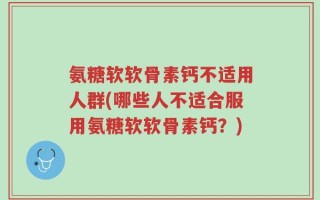 氨糖软软骨素钙不适用人群(哪些人不适合服用氨糖软软骨素钙？)