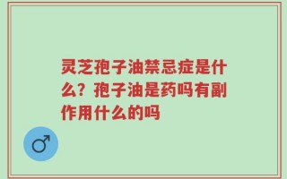 灵芝孢子油禁忌症是什么？孢子油是药吗有副作用什么的吗