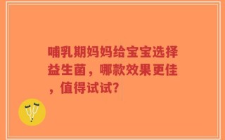 哺乳期妈妈给宝宝选择益生菌，哪款效果更佳，值得试试？