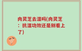 肉灵芝去湿吗(肉灵芝：抗湿功效还是别看上了)