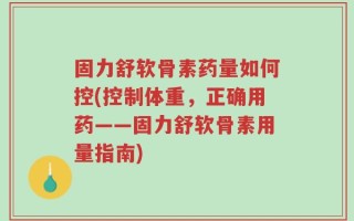固力舒软骨素药量如何控(控制体重，正确用药——固力舒软骨素用量指南)