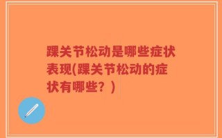 踝关节松动是哪些症状表现(踝关节松动的症状有哪些？)