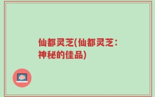 仙都灵芝(仙都灵芝：神秘的佳品)