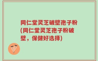 同仁堂灵芝破壁孢子粉(同仁堂灵芝孢子粉破壁，保健好选择)