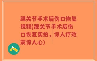 踝关节手术后伤口恢复视频(踝关节手术后伤口恢复实拍，惊人疗效震惊人心)