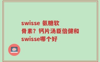 swisse 氨糖软骨素？钙片汤臣倍健和swisse哪个好