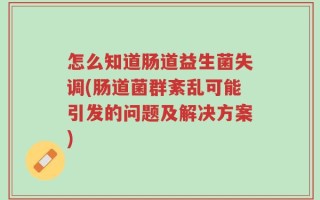 怎么知道肠道益生菌失调(肠道菌群紊乱可能引发的问题及解决方案)
