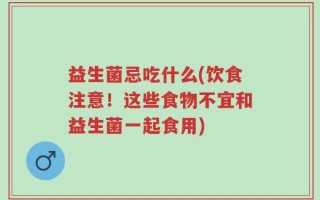 益生菌忌吃什么(饮食注意！这些食物不宜和益生菌一起食用)