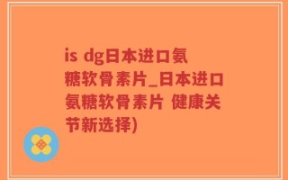 is dg日本进口氨糖软骨素片_日本进口氨糖软骨素片 健康关节新选择)