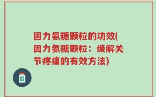 固力氨糖颗粒的功效(固力氨糖颗粒：缓解关节疼痛的有效方法)