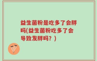益生菌粉是吃多了会胖吗(益生菌粉吃多了会导致发胖吗？)