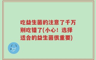 吃益生菌的注意了千万别吃错了(小心！选择适合的益生菌很重要)
