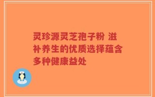 灵珍源灵芝孢子粉 滋补养生的优质选择蕴含多种健康益处