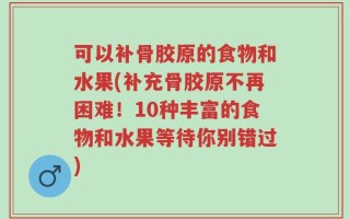 可以补骨胶原的食物和水果(补充骨胶原不再困难！10种丰富的食物和水果等待你别错过)