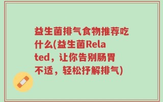益生菌排气食物推荐吃什么(益生菌Related，让你告别肠胃不适，轻松抒解排气)