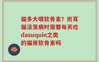 猫多大喂软骨素？折耳猫没发病时需要每天吃dasuquin之类的猫用软骨素吗
