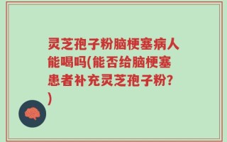 灵芝孢子粉脑梗塞病人能喝吗(能否给脑梗塞患者补充灵芝孢子粉？)