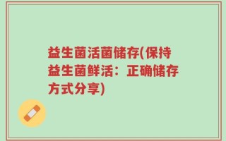 益生菌活菌储存(保持益生菌鲜活：正确储存方式分享)