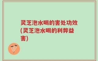 灵芝泡水喝的害处功效(灵芝泡水喝的利弊益害)