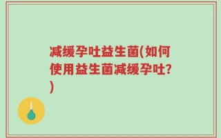 减缓孕吐益生菌(如何使用益生菌减缓孕吐？)