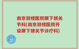 南京鼓楼医院颞下颌关节科(南京鼓楼医院开设颞下颌关节诊疗科)