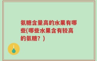 氨糖含量高的水果有哪些(哪些水果含有较高的氨糖？)