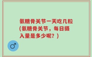 氨糖骨关节一天吃几粒(氨糖骨关节，每日摄入量是多少呢？)