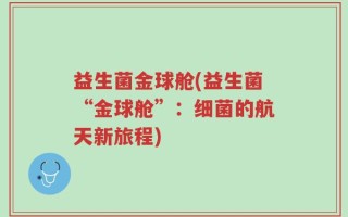 益生菌金球舱(益生菌“金球舱”：细菌的航天新旅程)