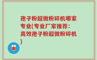孢子粉超微粉碎机哪家专业(专业厂家推荐：高效孢子粉超微粉碎机)