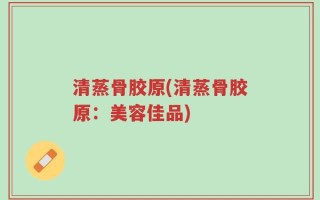 清蒸骨胶原(清蒸骨胶原：美容佳品)