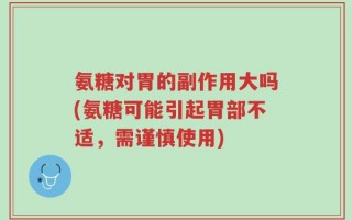 氨糖对胃的副作用大吗(氨糖可能引起胃部不适，需谨慎使用)