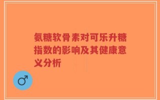 氨糖软骨素对可乐升糖指数的影响及其健康意义分析
